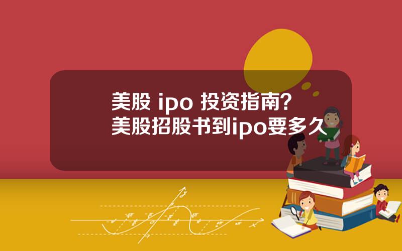 美股 ipo 投资指南？美股招股书到ipo要多久